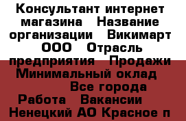 Консультант интернет магазина › Название организации ­ Викимарт, ООО › Отрасль предприятия ­ Продажи › Минимальный оклад ­ 15 000 - Все города Работа » Вакансии   . Ненецкий АО,Красное п.